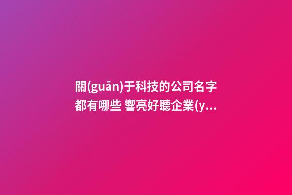 關(guān)于科技的公司名字都有哪些 響亮好聽企業(yè)名字,起名之家-第1張-公司起名-玄機派